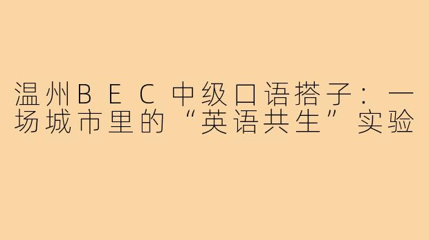 温州BEC中级口语搭子:一场城市里的“英语共生”实验