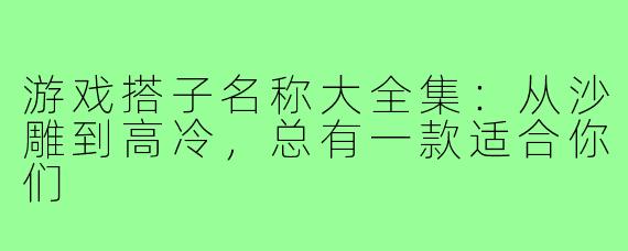 游戏搭子名称大全集:从沙雕到高冷,总有一款适合你们