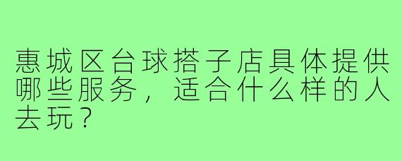 惠城区台球搭子店具体提供哪些服务,适合什么样的人去玩?