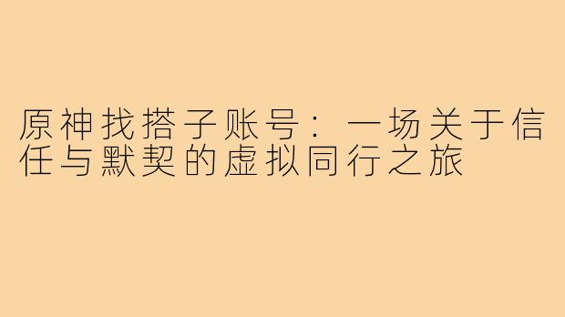 原神找搭子账号:一场关于信任与默契的虚拟同行之旅