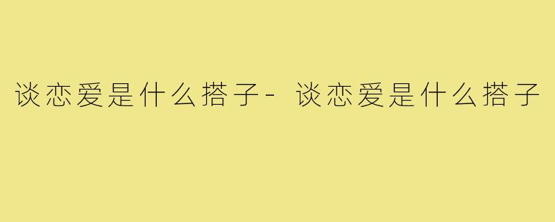 谈恋爱是什么搭子-谈恋爱是什么搭子