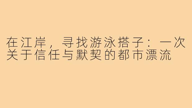 在江岸,寻找游泳搭子:一次关于信任与默契的都市漂流