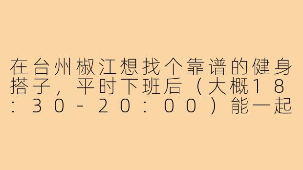 在台州椒江想找个靠谱的健身搭子,平时下班后(大概18:30-20:00)能一起练,主要去椒江体育馆或康平路附近的健身房,我练力量举但水平一般,希望搭子能互相保护、打卡不鸽子,怎么快速找到合适的人?