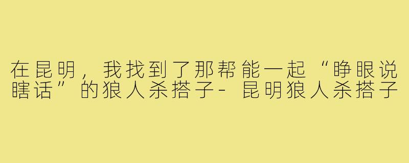 在昆明,我找到了那帮能一起“睁眼说瞎话”的狼人杀搭子-昆明狼人杀搭子