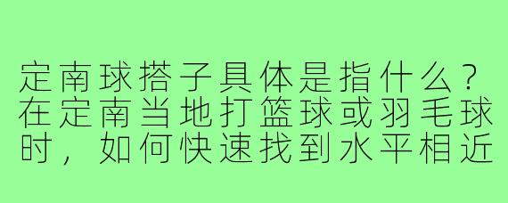 定南球搭子具体是指什么?在定南当地打篮球或羽毛球时,如何快速找到水平相近的“搭子”?