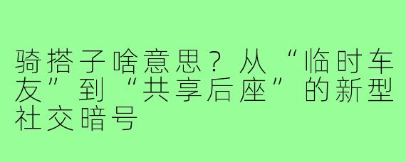 骑搭子啥意思?从“临时车友”到“共享后座”的新型社交暗号