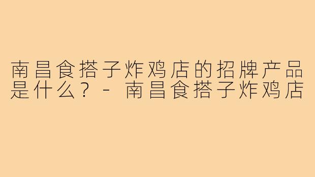南昌食搭子炸鸡店的招牌产品是什么?-南昌食搭子炸鸡店
