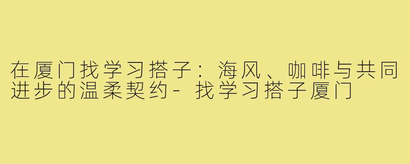 在厦门找学习搭子:海风、咖啡与共同进步的温柔契约-找学习搭子厦门