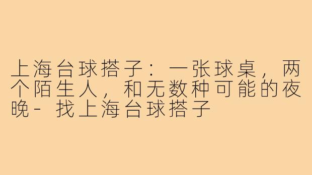 上海台球搭子:一张球桌,两个陌生人,和无数种可能的夜晚-找上海台球搭子