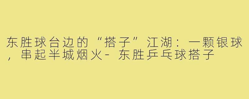 东胜球台边的“搭子”江湖:一颗银球,串起半城烟火-东胜乒乓球搭子