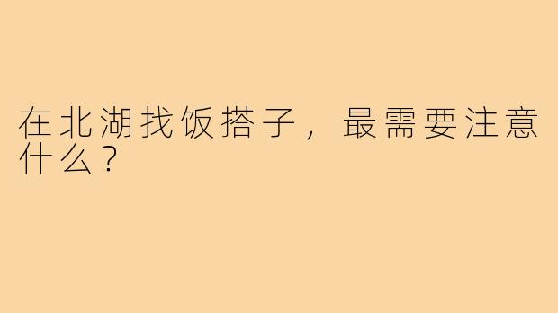 在北湖找饭搭子,最需要注意什么?