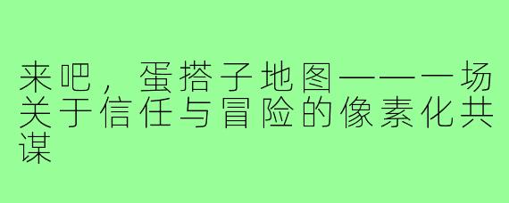 来吧,蛋搭子地图——一场关于信任与冒险的像素化共谋