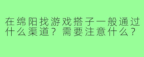 在绵阳找游戏搭子一般通过什么渠道?需要注意什么?