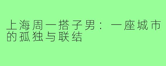 上海周一搭子男:一座城市的孤独与联结