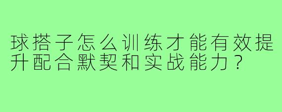 球搭子怎么训练才能有效提升配合默契和实战能力?