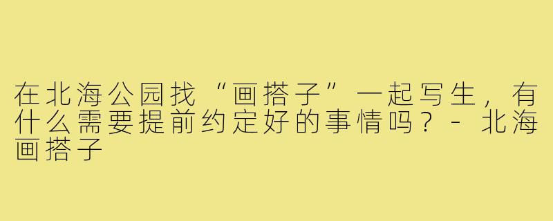 在北海公园找“画搭子”一起写生,有什么需要提前约定好的事情吗?-北海画搭子