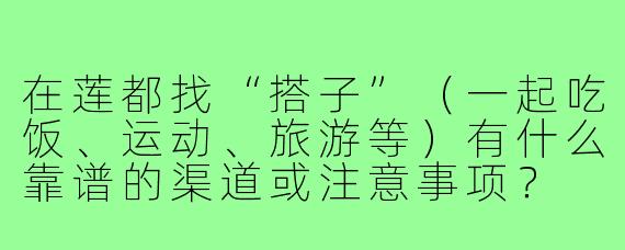 在莲都找“搭子”（一起吃饭、运动、旅游等）有什么靠谱的渠道或注意事项？