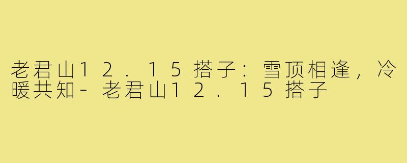 老君山12.15搭子:雪顶相逢,冷暖共知-老君山12.15搭子