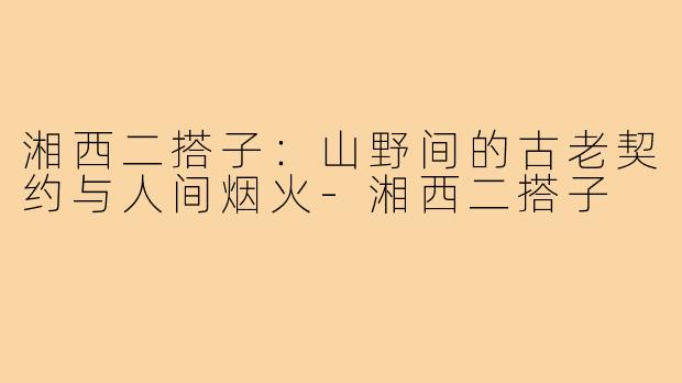 湘西二搭子:山野间的古老契约与人间烟火-湘西二搭子