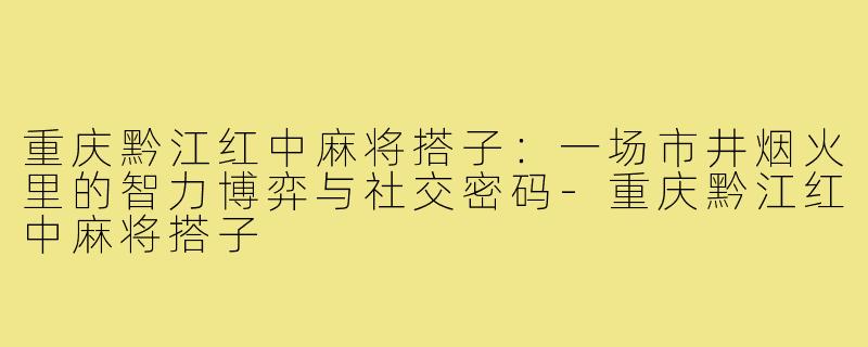 重庆黔江红中麻将搭子:一场市井烟火里的智力博弈与社交密码-重庆黔江红中麻将搭子