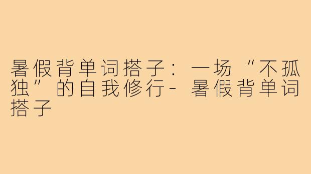 暑假背单词搭子:一场“不孤独”的自我修行-暑假背单词搭子