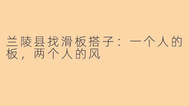 兰陵县找滑板搭子:一个人的板,两个人的风