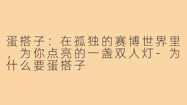 蛋搭子:在孤独的赛博世界里,为你点亮的一盏双人灯-为什么要蛋搭子