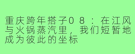 重庆跨年搭子08:在江风与火锅蒸汽里,我们短暂地成为彼此的坐标