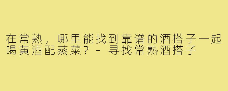在常熟,哪里能找到靠谱的酒搭子一起喝黄酒配蒸菜?-寻找常熟酒搭子