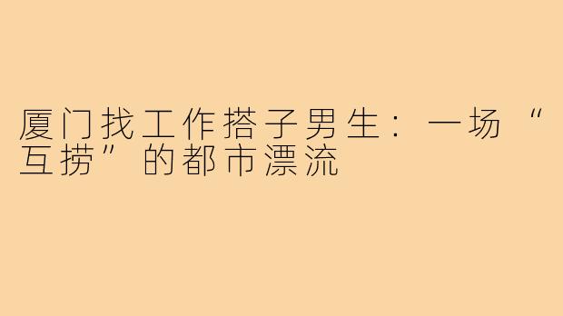 厦门找工作搭子男生:一场“互捞”的都市漂流