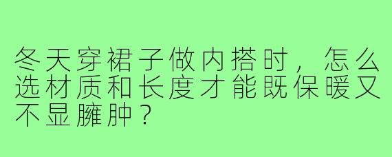冬天穿裙子做内搭时,怎么选材质和长度才能既保暖又不显臃肿?