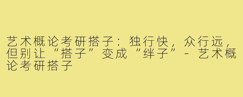 艺术概论考研搭子：独行快，众行远，但别让“搭子”变成“绊子”-艺术概论考研搭子