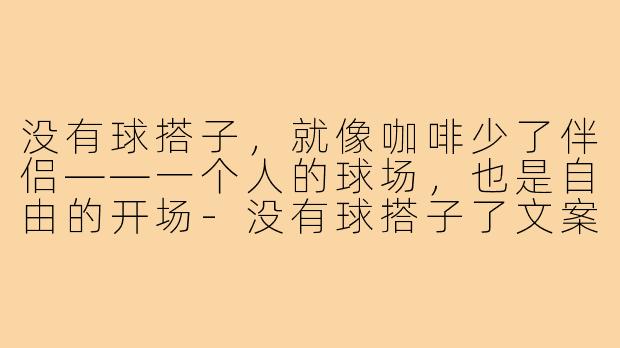 没有球搭子,就像咖啡少了伴侣——一个人的球场,也是自由的开场-没有球搭子了文案