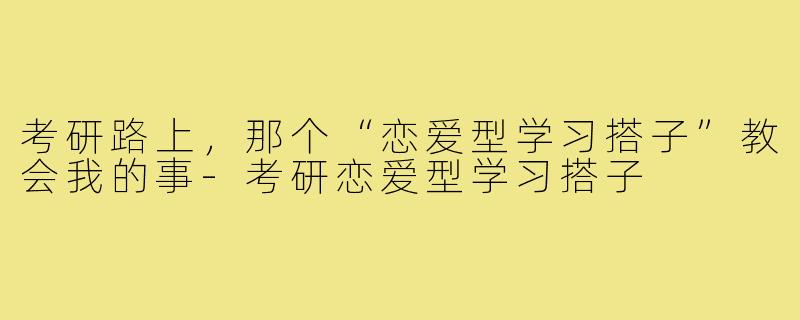 考研路上,那个“恋爱型学习搭子”教会我的事-考研恋爱型学习搭子