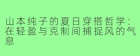 山本纯子的夏日穿搭哲学:在轻盈与克制间捕捉风的气息