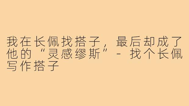 我在长佩找搭子,最后却成了他的“灵感缪斯”-找个长佩写作搭子