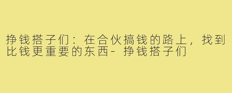 挣钱搭子们:在合伙搞钱的路上,找到比钱更重要的东西-挣钱搭子们