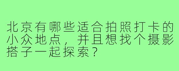 北京有哪些适合拍照打卡的小众地点,并且想找个摄影搭子一起探索?