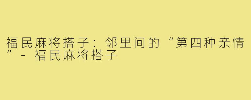 福民麻将搭子:邻里间的“第四种亲情”-福民麻将搭子