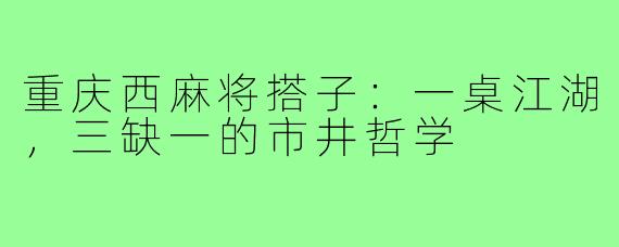 重庆西麻将搭子:一桌江湖,三缺一的市井哲学