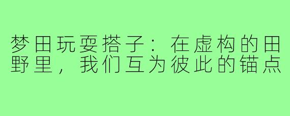 梦田玩耍搭子:在虚构的田野里,我们互为彼此的锚点