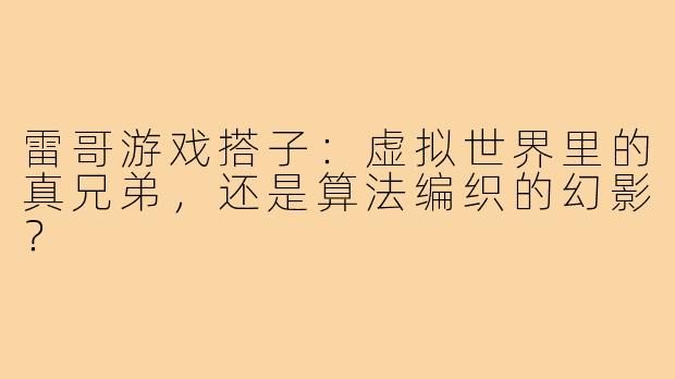 雷哥游戏搭子:虚拟世界里的真兄弟,还是算法编织的幻影?