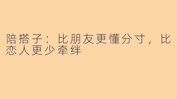 陪搭子:比朋友更懂分寸,比恋人更少牵绊