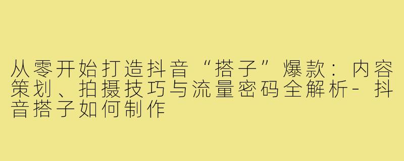 从零开始打造抖音“搭子”爆款:内容策划、拍摄技巧与流量密码全解析-抖音搭子如何制作