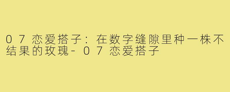 07恋爱搭子:在数字缝隙里种一株不结果的玫瑰-07恋爱搭子