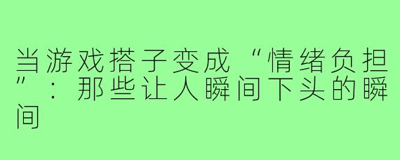 当游戏搭子变成“情绪负担”:那些让人瞬间下头的瞬间