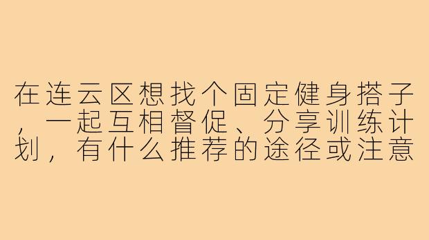 在连云区想找个固定健身搭子,一起互相督促、分享训练计划,有什么推荐的途径或注意事项吗?