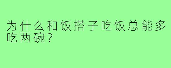 为什么和饭搭子吃饭总能多吃两碗？