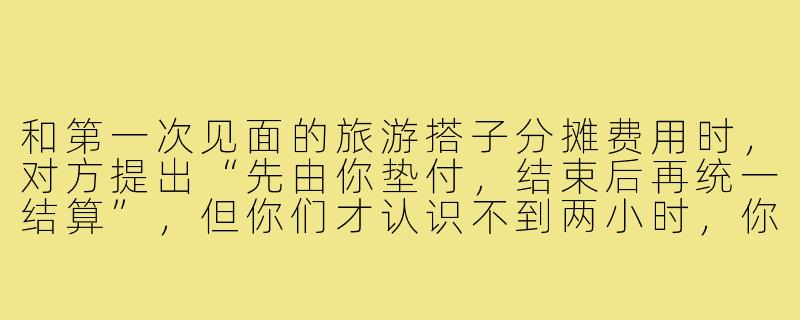 和第一次见面的旅游搭子分摊费用时，对方提出“先由你垫付，结束后再统一结算”，但你们才认识不到两小时，你会怎么回应？-与陌生的旅游搭子