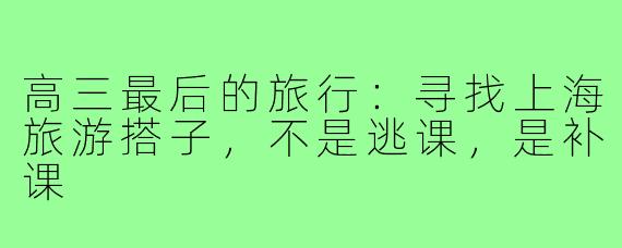 高三最后的旅行:寻找上海旅游搭子,不是逃课,是补课